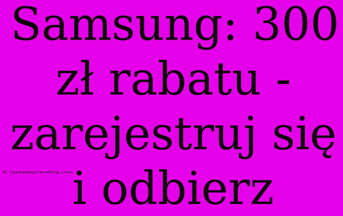 Samsung: 300 Zł Rabatu - Zarejestruj Się I Odbierz