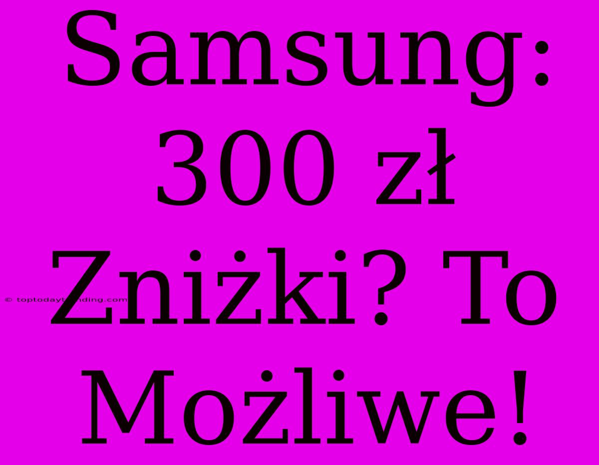 Samsung: 300 Zł Zniżki? To Możliwe!