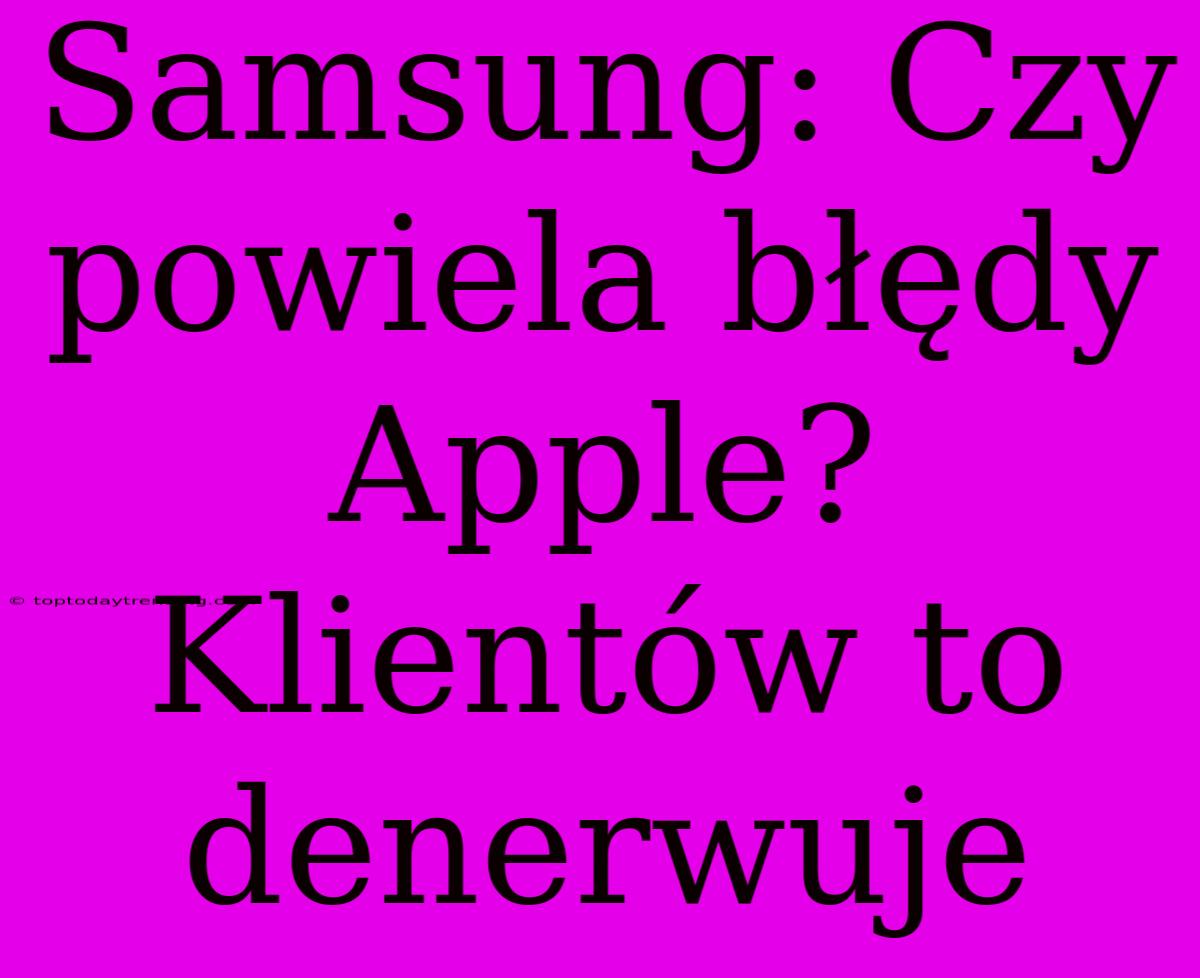 Samsung: Czy Powiela Błędy Apple? Klientów To Denerwuje