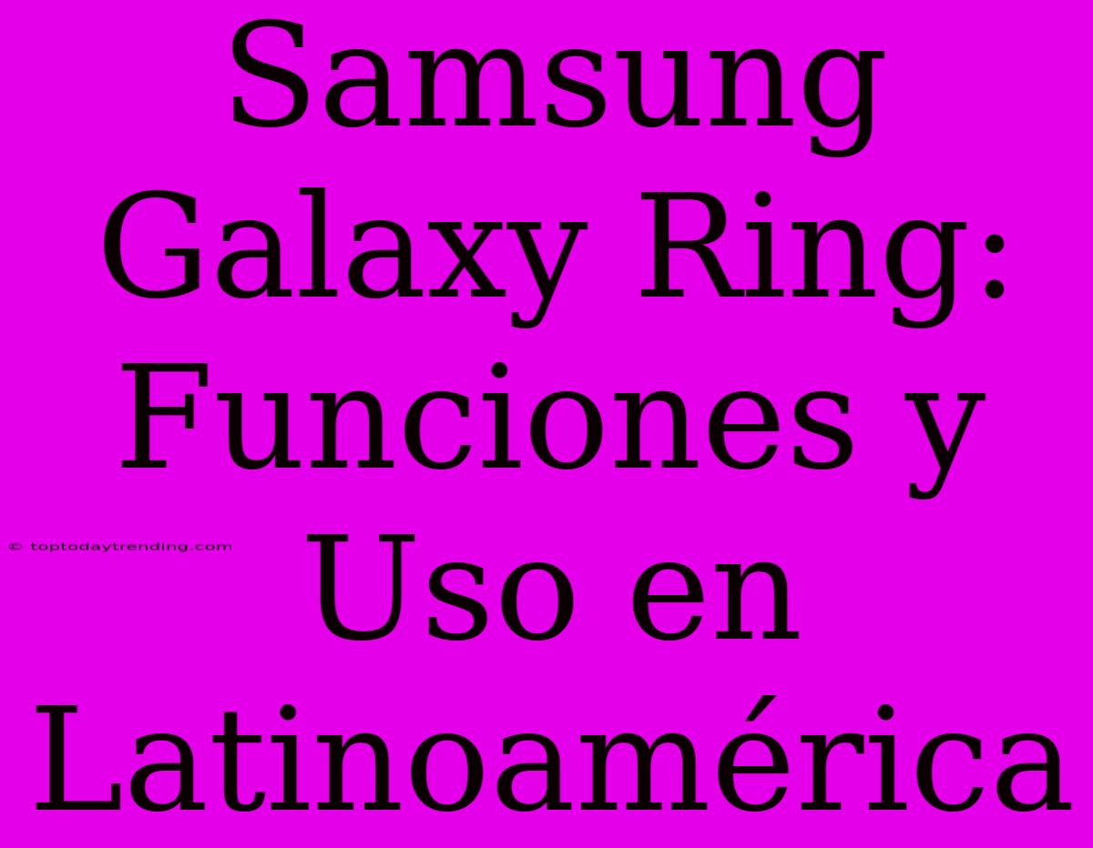 Samsung Galaxy Ring: Funciones Y Uso En Latinoamérica