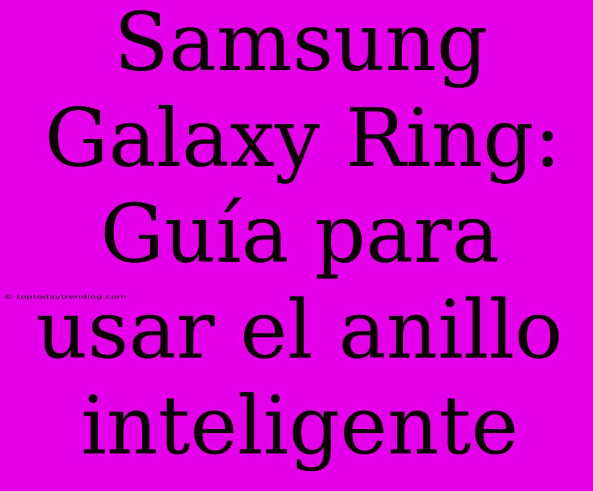 Samsung Galaxy Ring: Guía Para Usar El Anillo Inteligente