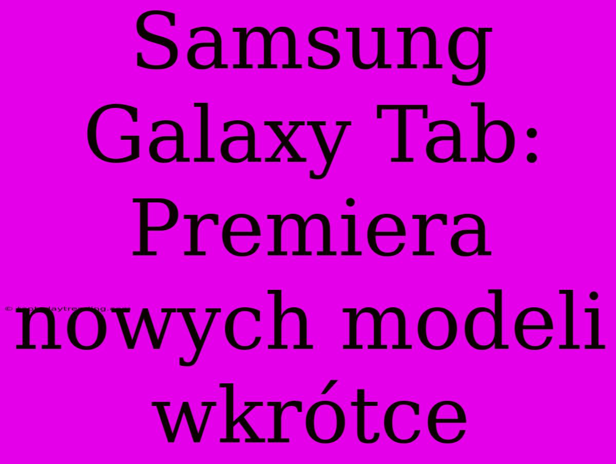 Samsung Galaxy Tab: Premiera Nowych Modeli Wkrótce