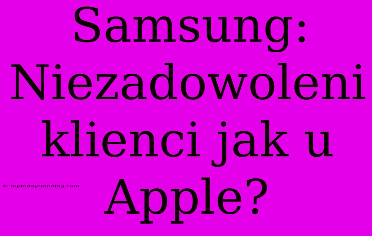 Samsung: Niezadowoleni Klienci Jak U Apple?