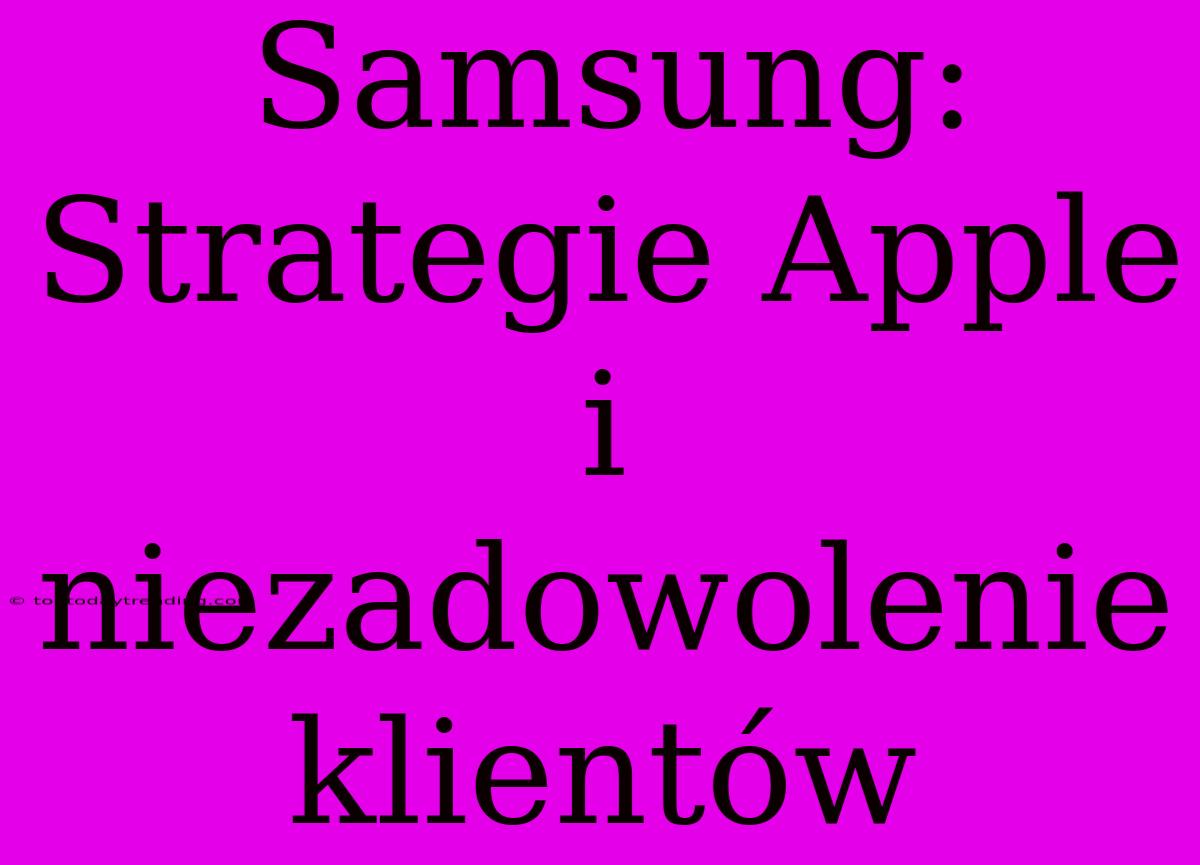 Samsung: Strategie Apple I Niezadowolenie Klientów