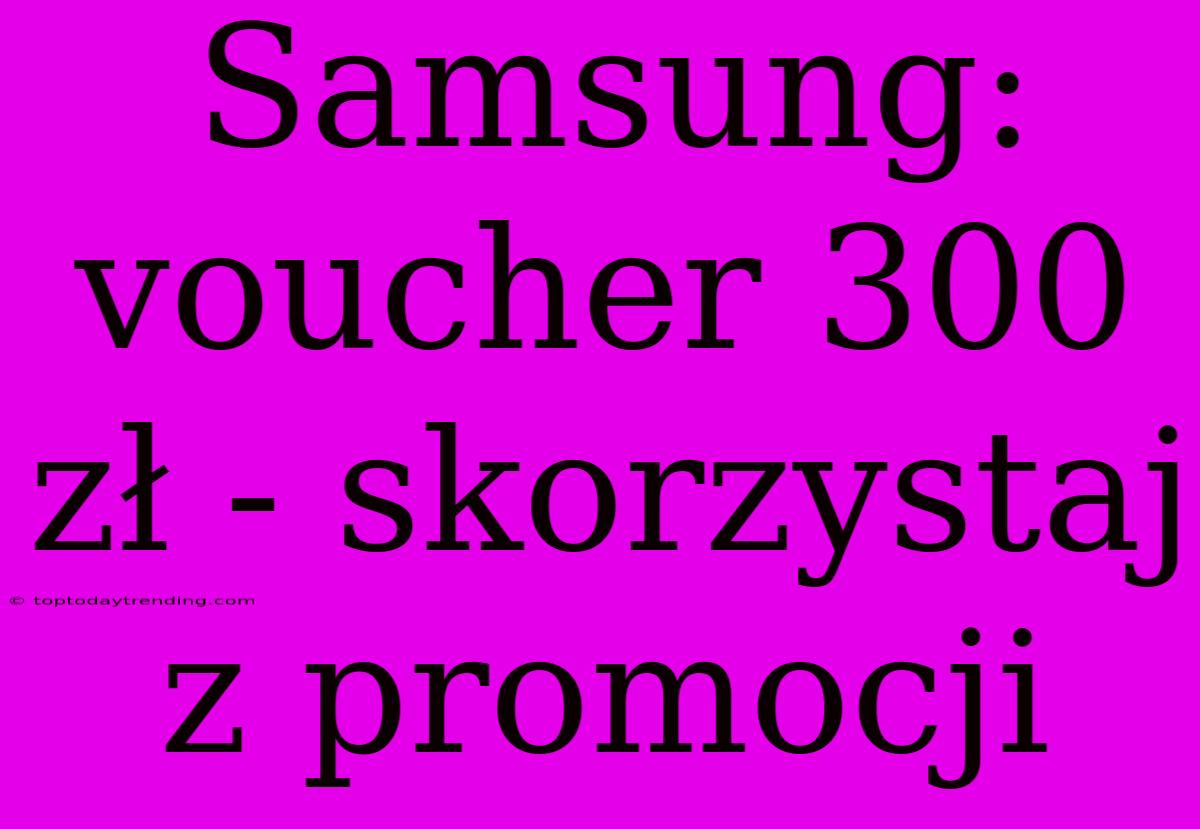 Samsung: Voucher 300 Zł - Skorzystaj Z Promocji