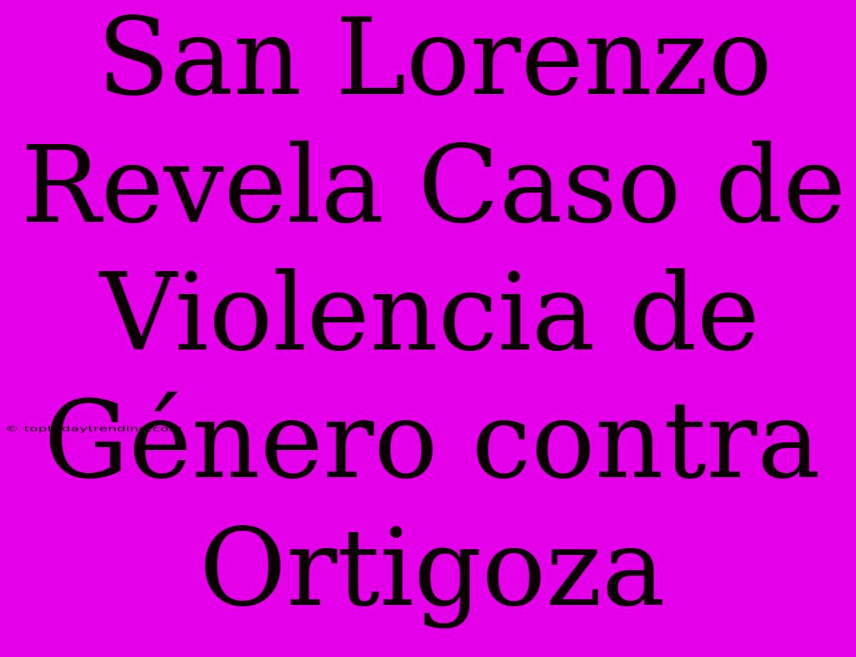 San Lorenzo Revela Caso De Violencia De Género Contra Ortigoza