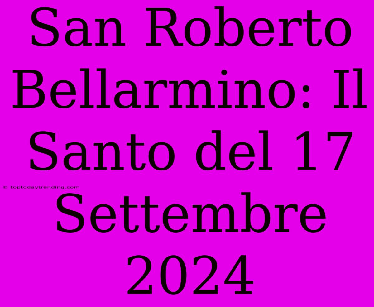 San Roberto Bellarmino: Il Santo Del 17 Settembre 2024