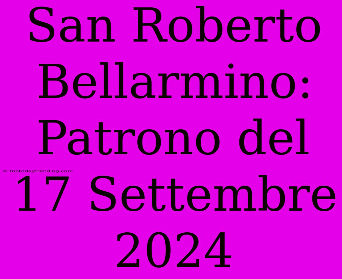 San Roberto Bellarmino: Patrono Del 17 Settembre 2024