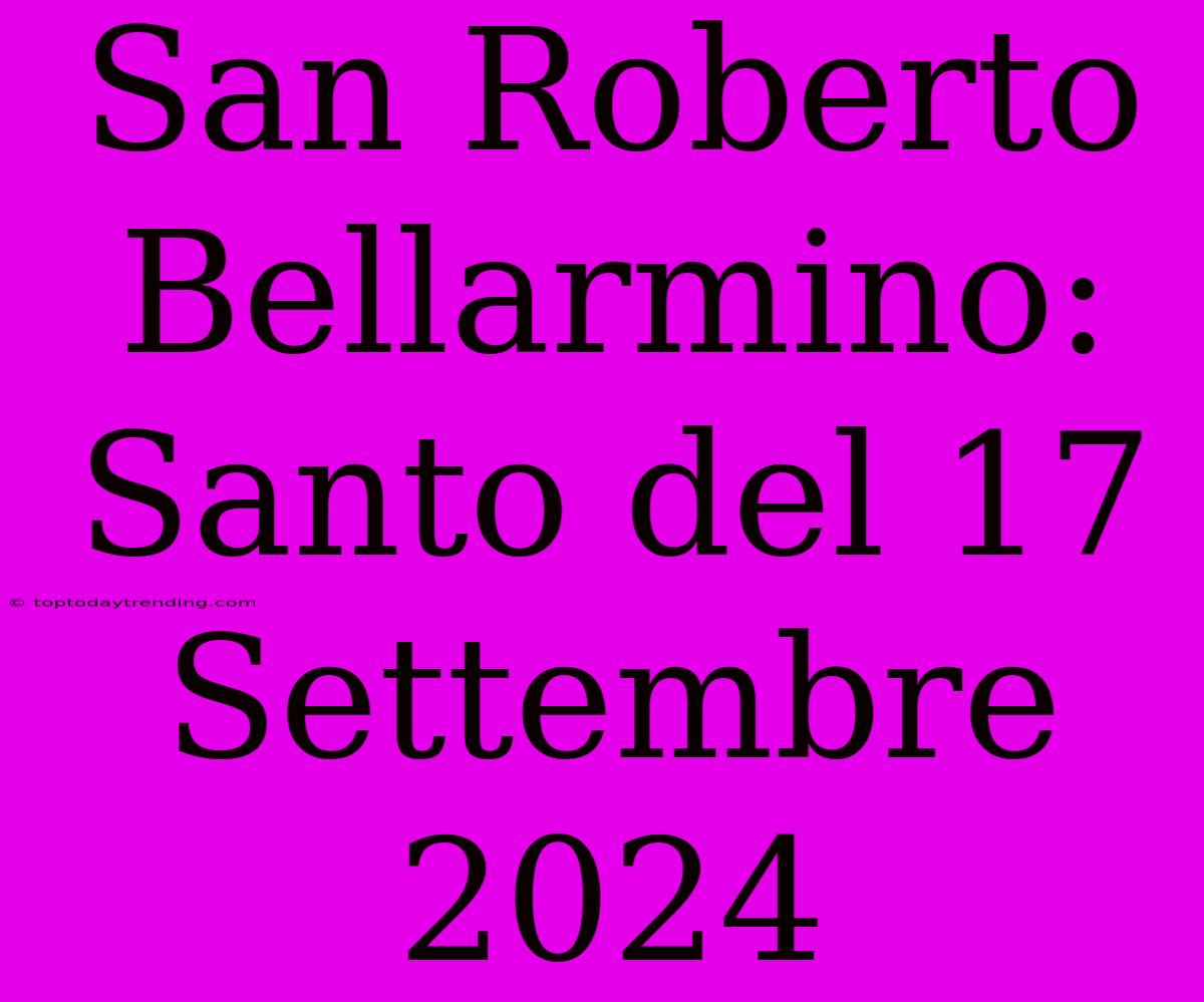 San Roberto Bellarmino: Santo Del 17 Settembre 2024