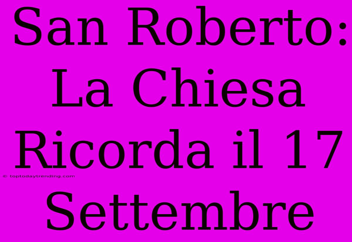 San Roberto: La Chiesa Ricorda Il 17 Settembre