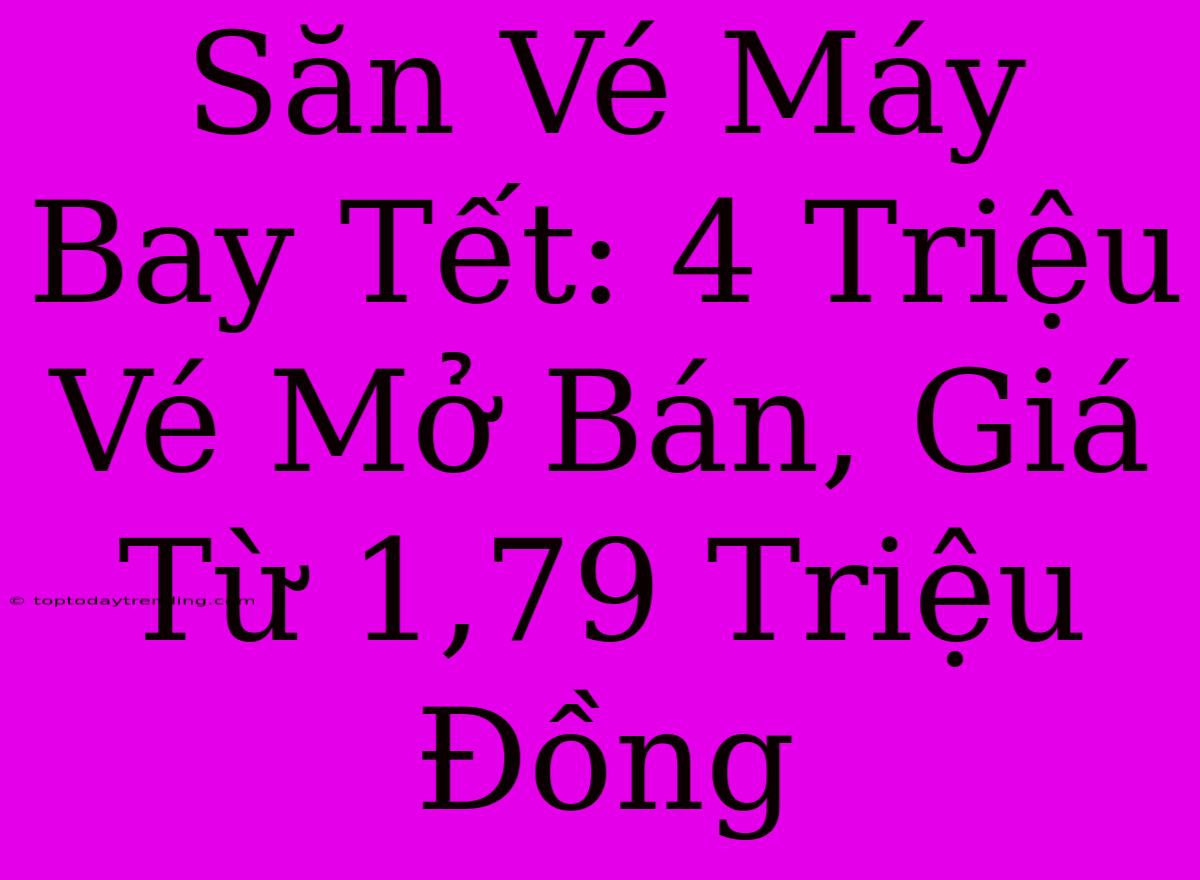 Săn Vé Máy Bay Tết: 4 Triệu Vé Mở Bán, Giá Từ 1,79 Triệu Đồng