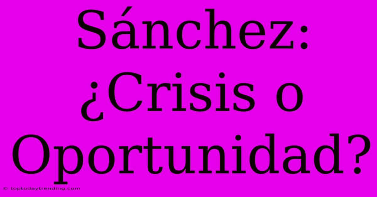 Sánchez: ¿Crisis O Oportunidad?