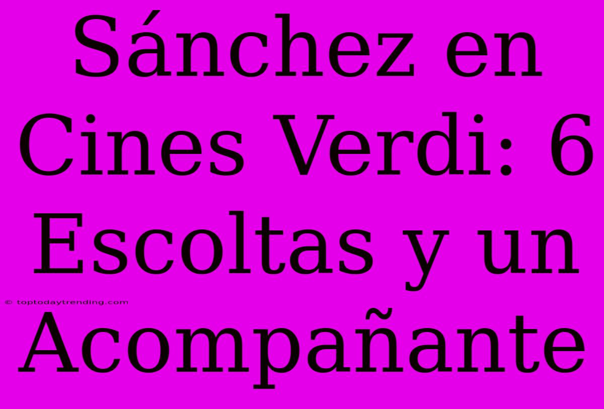 Sánchez En Cines Verdi: 6 Escoltas Y Un Acompañante