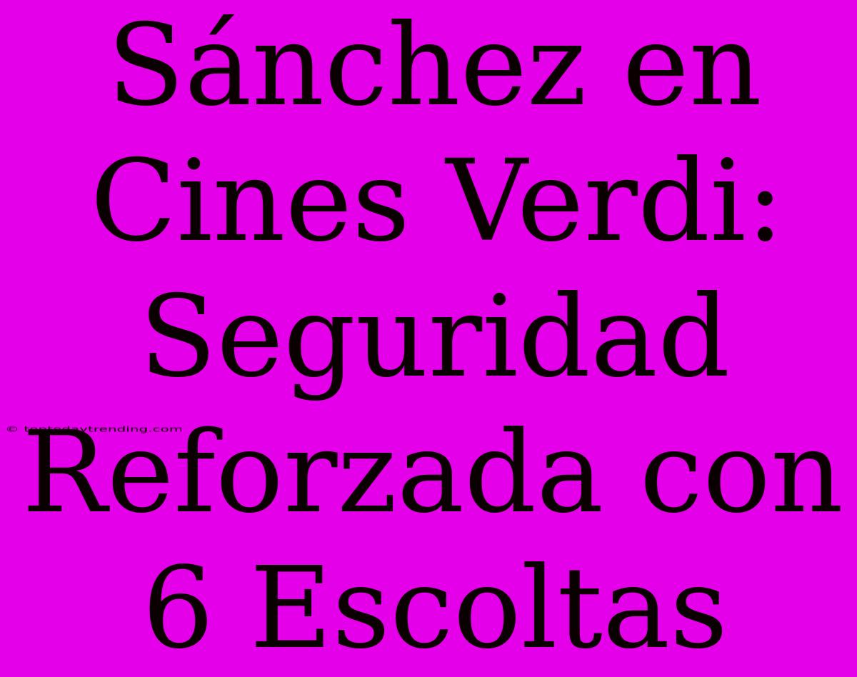 Sánchez En Cines Verdi: Seguridad Reforzada Con 6 Escoltas