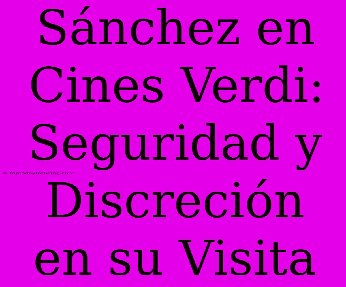 Sánchez En Cines Verdi: Seguridad Y Discreción En Su Visita