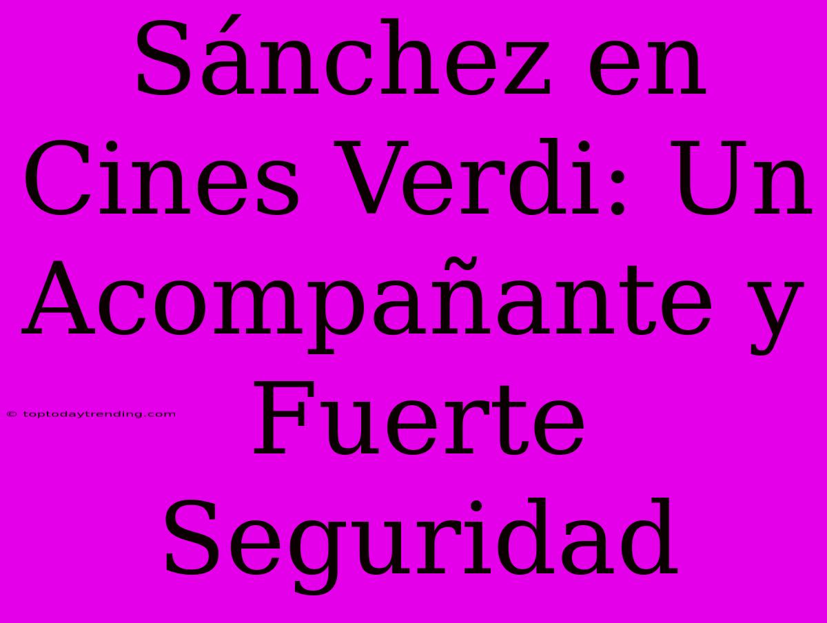 Sánchez En Cines Verdi: Un Acompañante Y Fuerte Seguridad