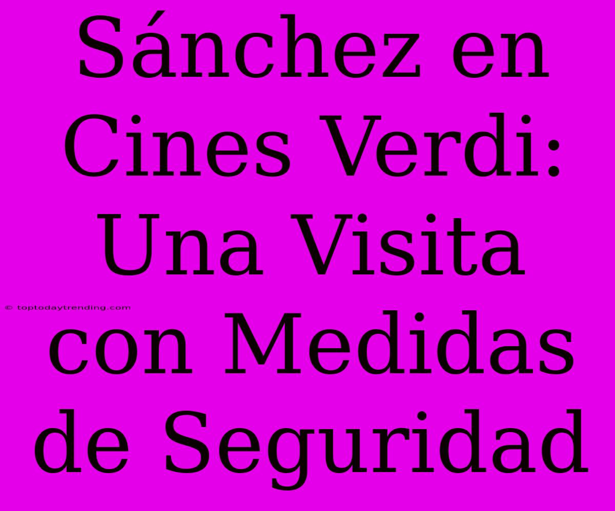 Sánchez En Cines Verdi: Una Visita Con Medidas De Seguridad