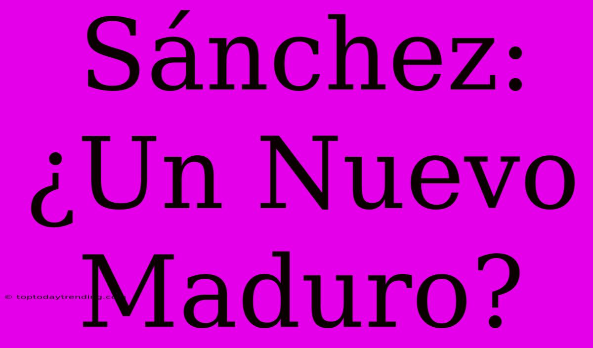 Sánchez: ¿Un Nuevo Maduro?