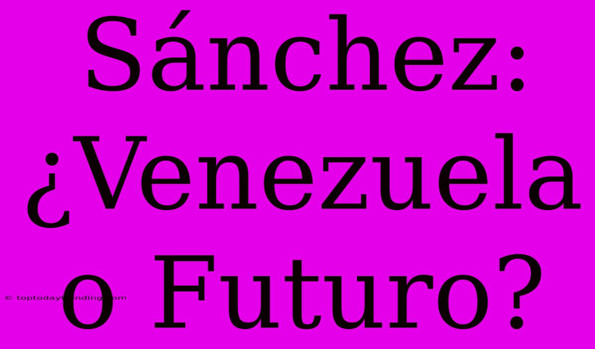 Sánchez: ¿Venezuela O Futuro?