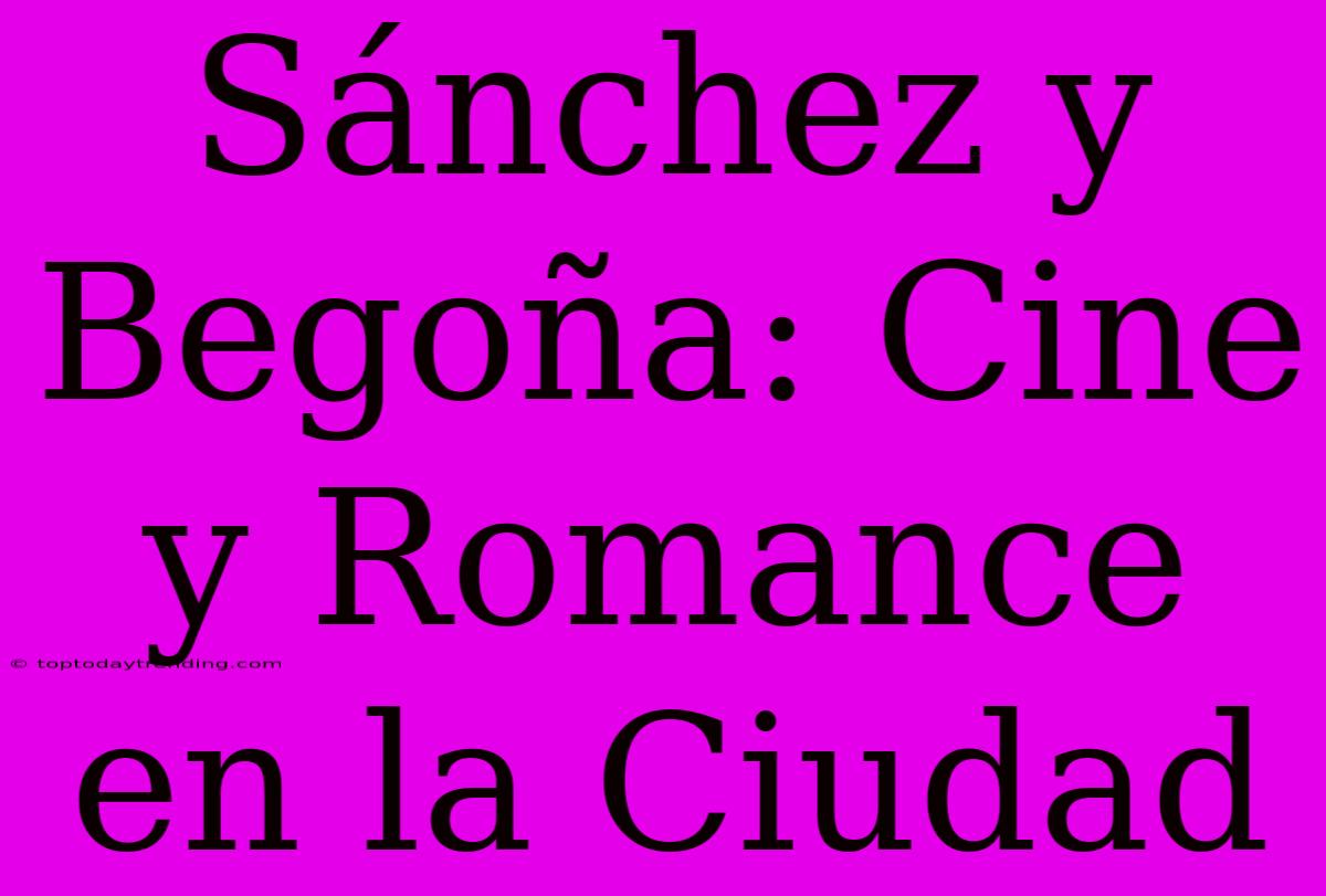 Sánchez Y Begoña: Cine Y Romance En La Ciudad