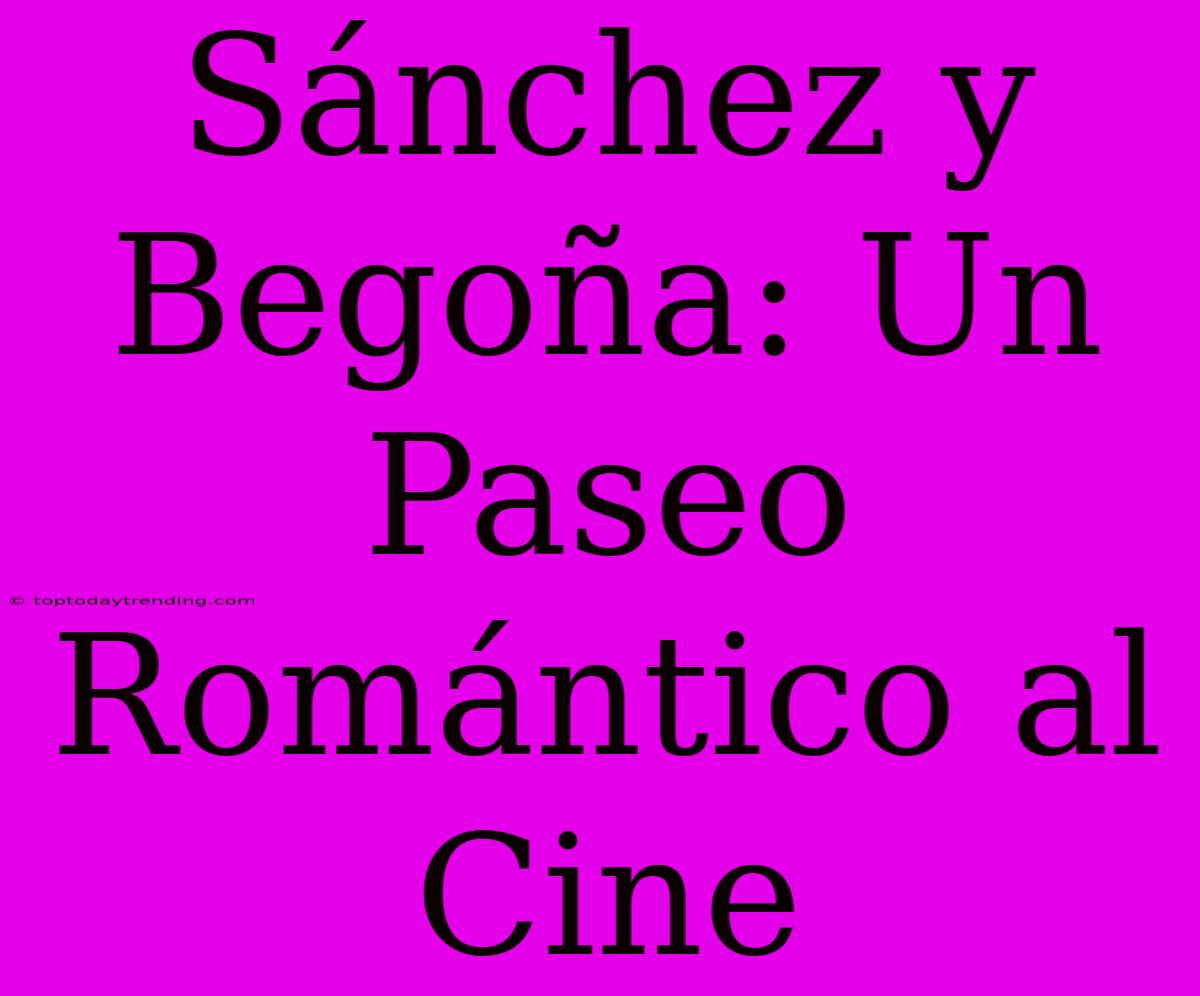 Sánchez Y Begoña: Un Paseo Romántico Al Cine