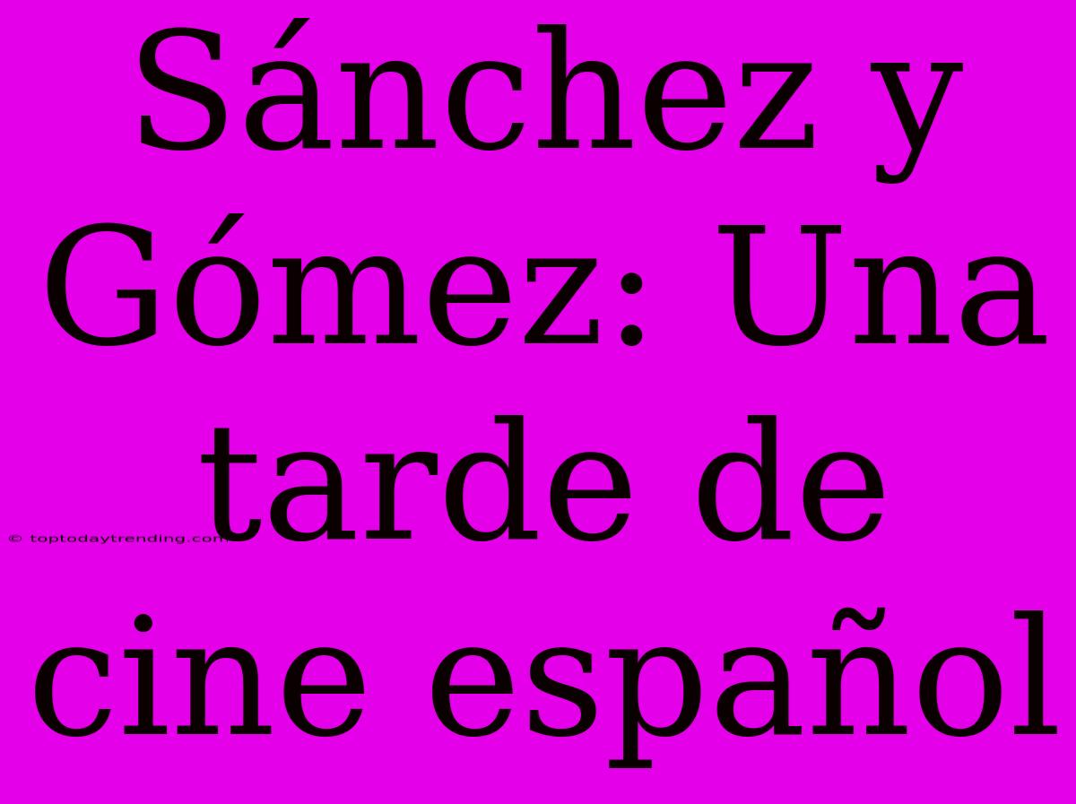 Sánchez Y Gómez: Una Tarde De Cine Español