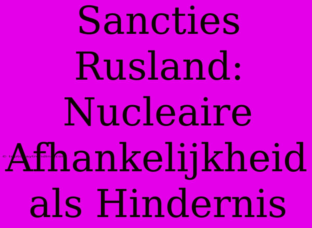 Sancties Rusland: Nucleaire Afhankelijkheid Als Hindernis