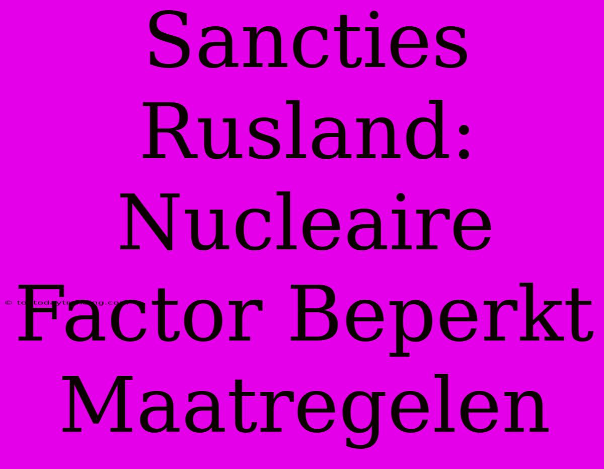 Sancties Rusland: Nucleaire Factor Beperkt Maatregelen