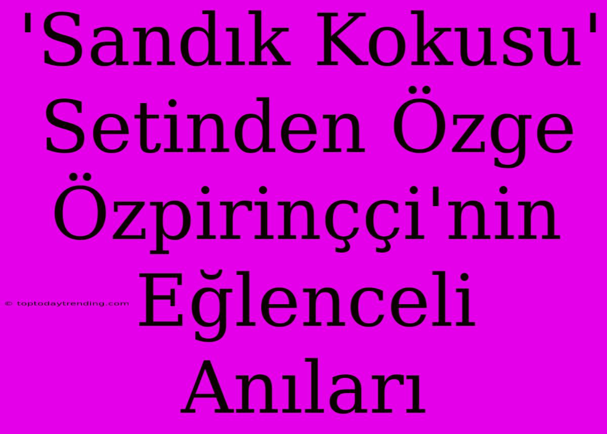 'Sandık Kokusu' Setinden Özge Özpirinççi'nin Eğlenceli Anıları