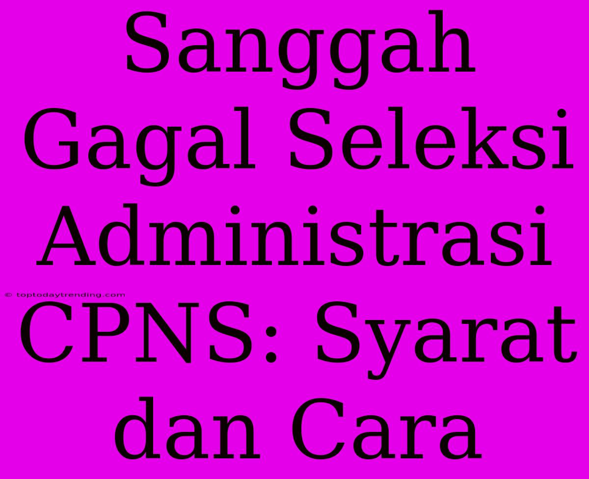 Sanggah Gagal Seleksi Administrasi CPNS: Syarat Dan Cara