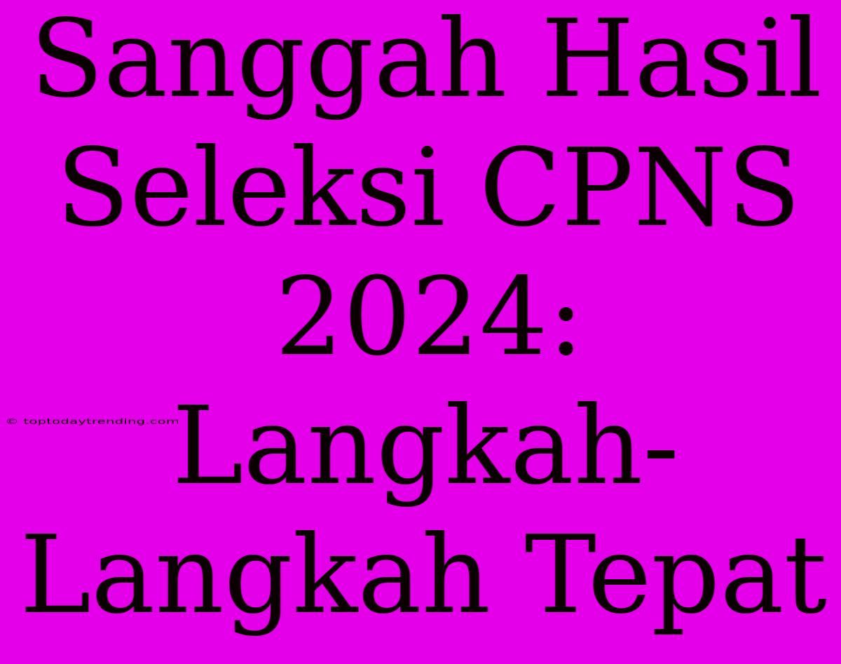 Sanggah Hasil Seleksi CPNS 2024: Langkah-Langkah Tepat