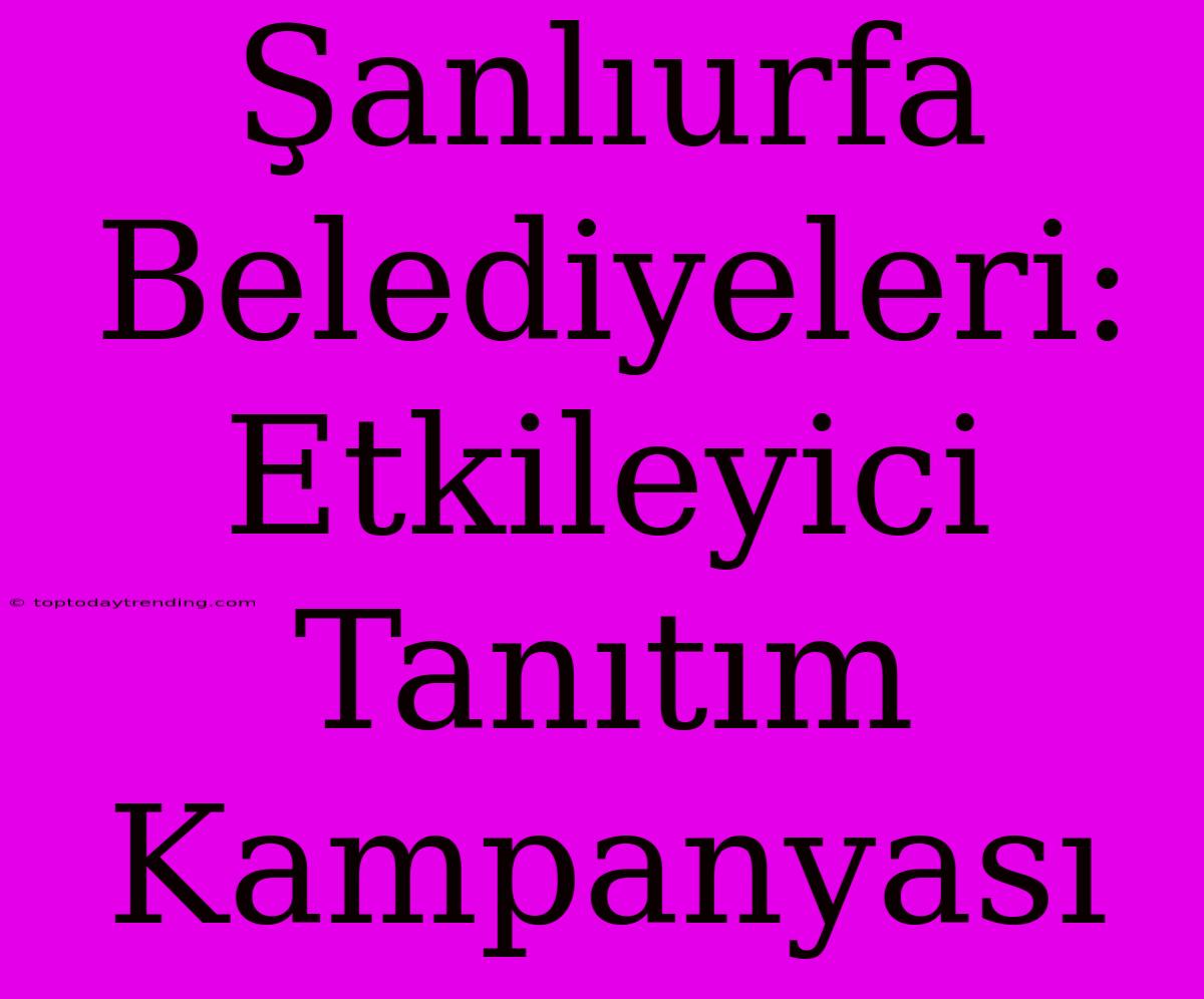 Şanlıurfa Belediyeleri: Etkileyici Tanıtım Kampanyası