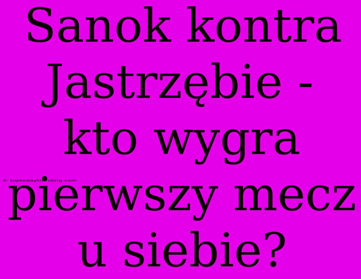 Sanok Kontra Jastrzębie - Kto Wygra Pierwszy Mecz U Siebie?