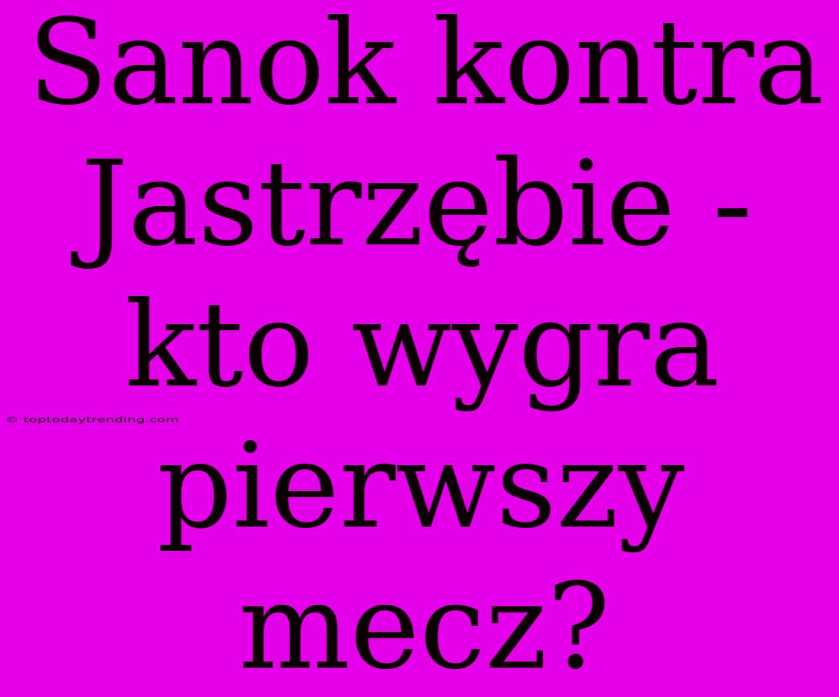 Sanok Kontra Jastrzębie - Kto Wygra Pierwszy Mecz?