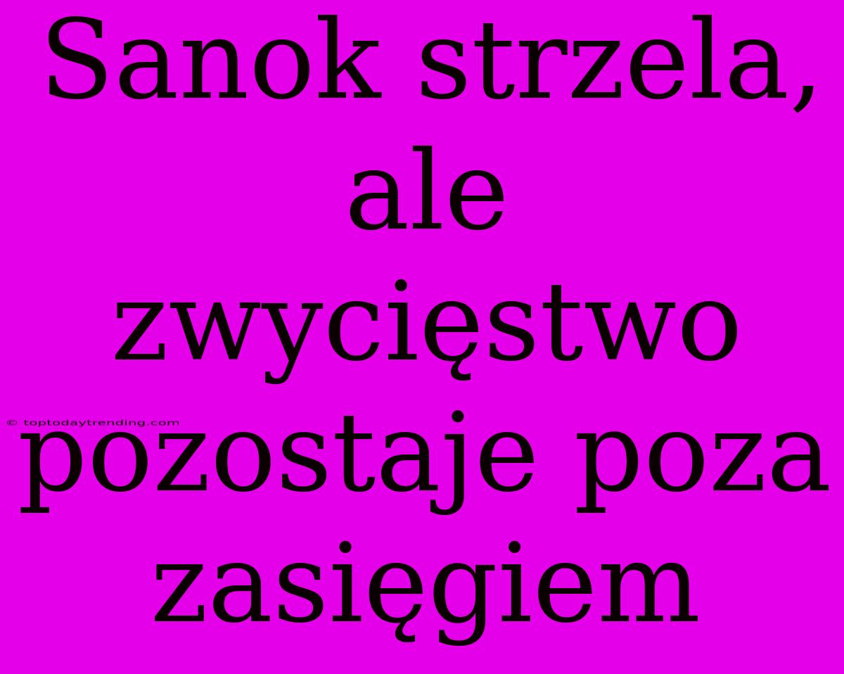 Sanok Strzela, Ale Zwycięstwo Pozostaje Poza Zasięgiem