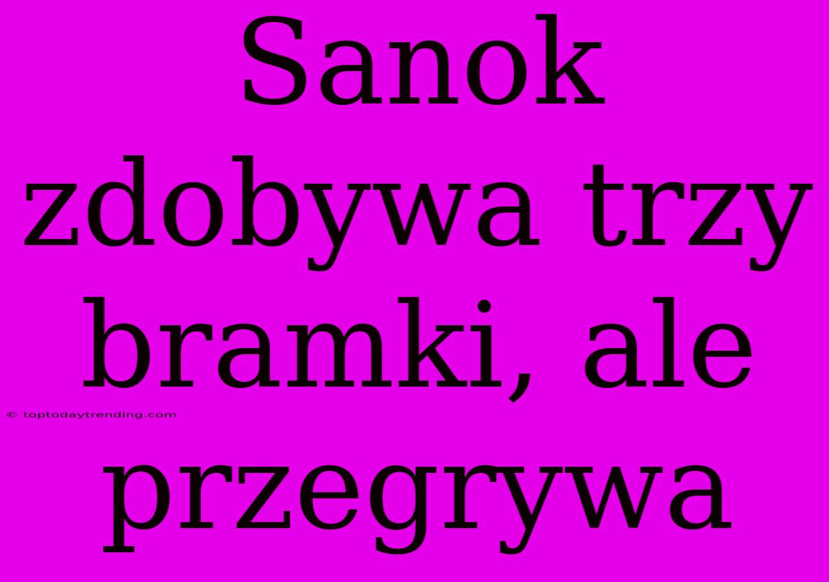 Sanok Zdobywa Trzy Bramki, Ale Przegrywa