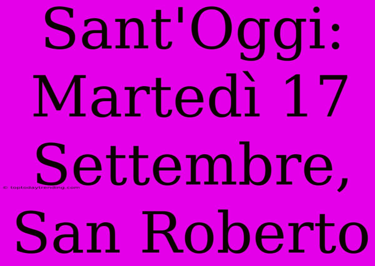 Sant'Oggi: Martedì 17 Settembre, San Roberto