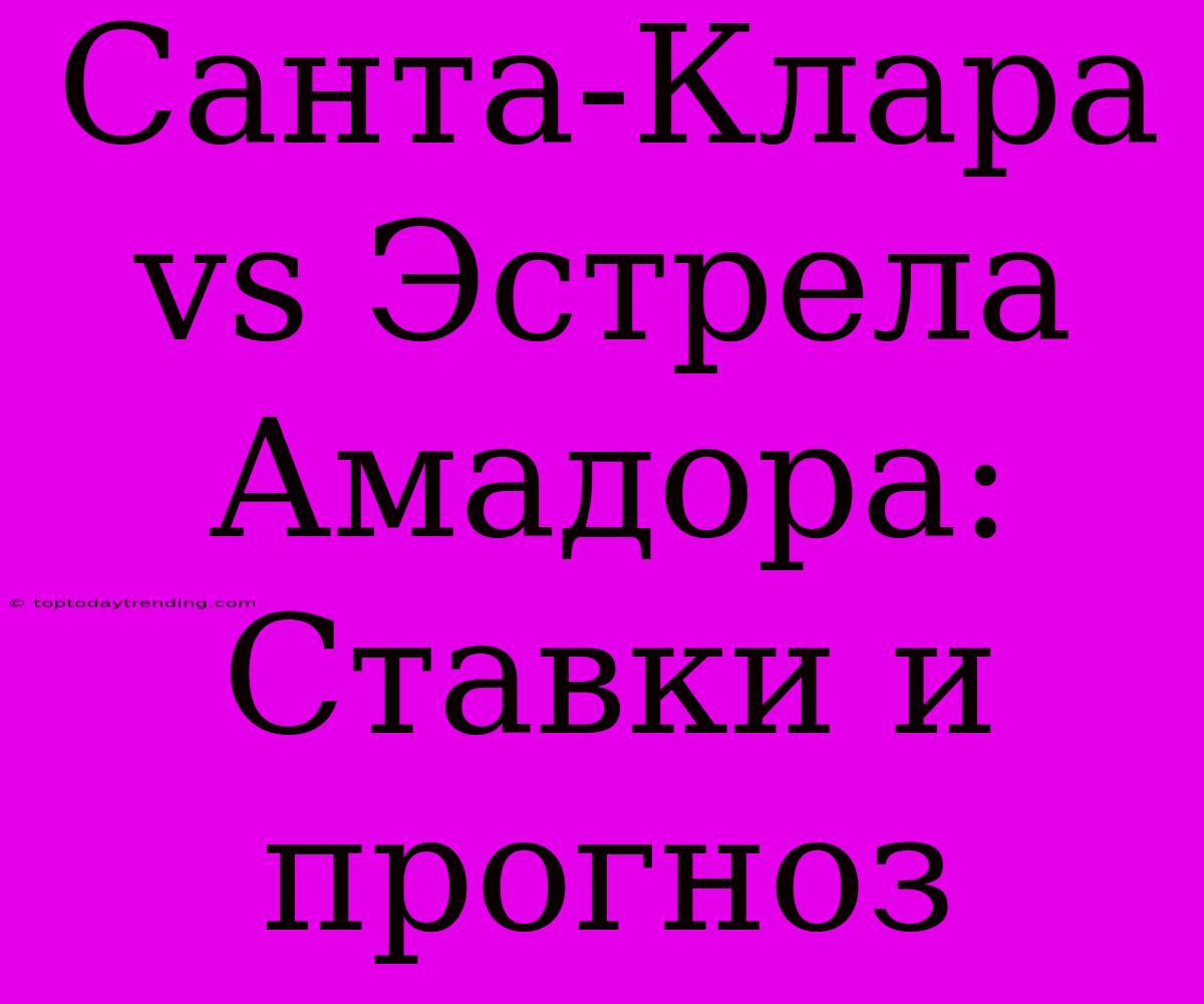 Санта-Клара Vs Эстрела Амадора:  Ставки И Прогноз