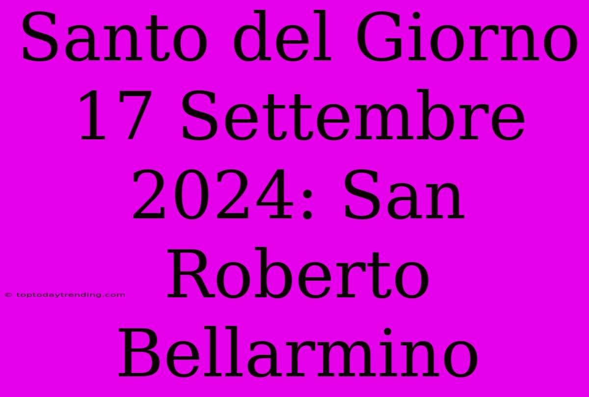 Santo Del Giorno 17 Settembre 2024: San Roberto Bellarmino