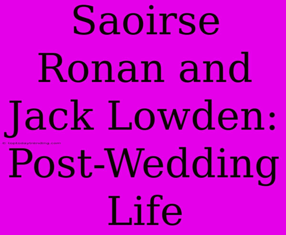 Saoirse Ronan And Jack Lowden: Post-Wedding Life