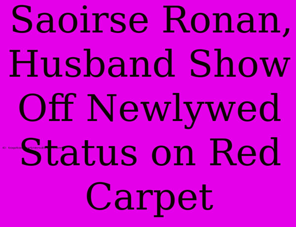 Saoirse Ronan, Husband Show Off Newlywed Status On Red Carpet