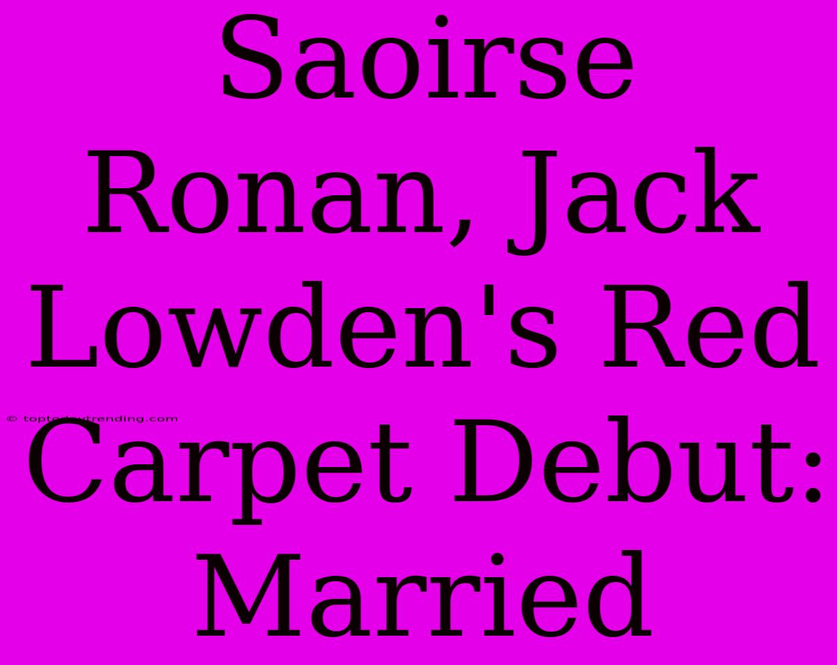 Saoirse Ronan, Jack Lowden's Red Carpet Debut: Married