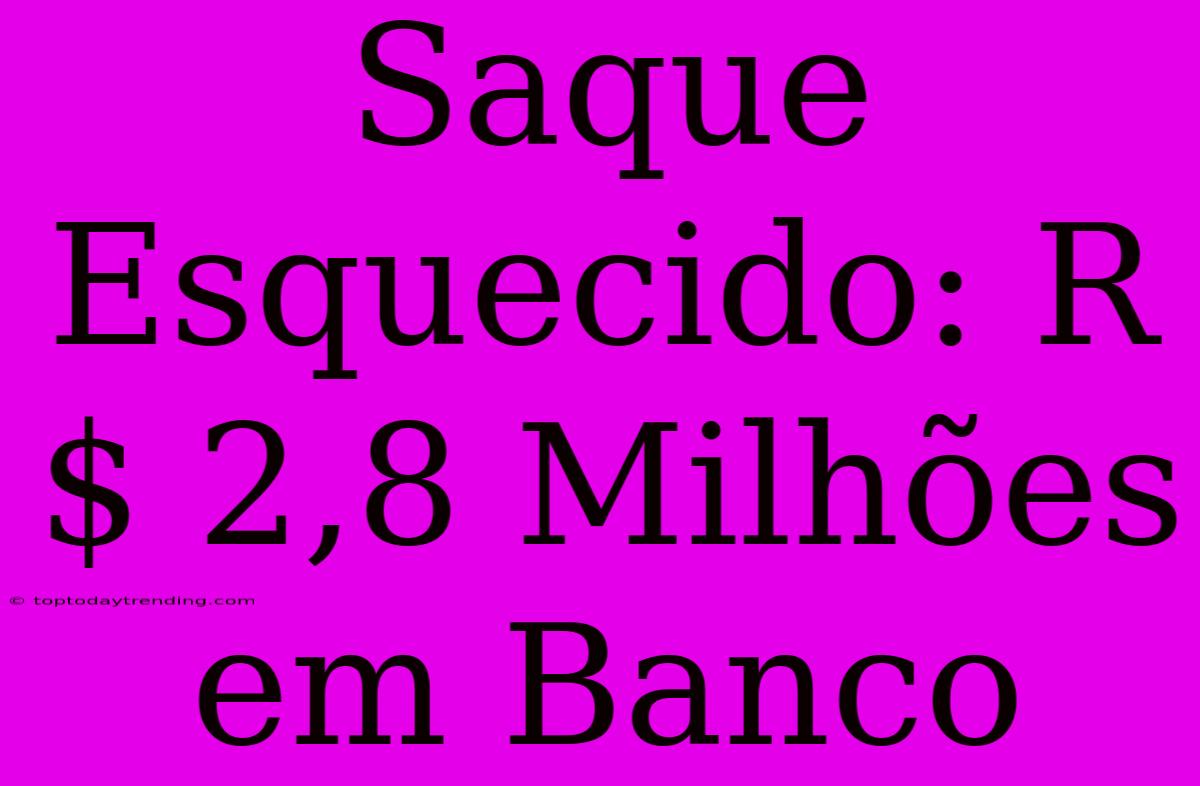 Saque Esquecido: R$ 2,8 Milhões Em Banco