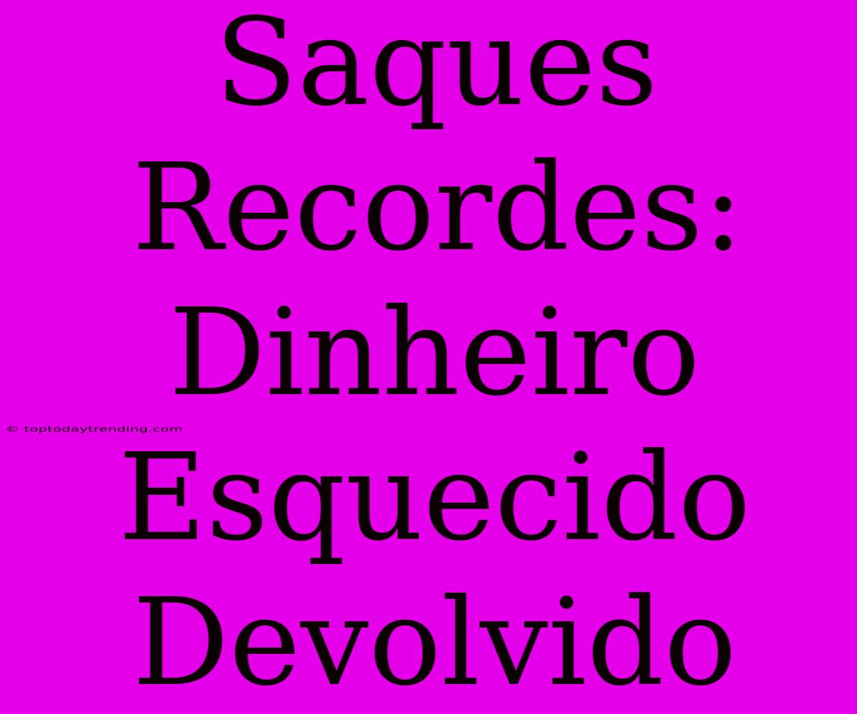 Saques Recordes: Dinheiro Esquecido Devolvido