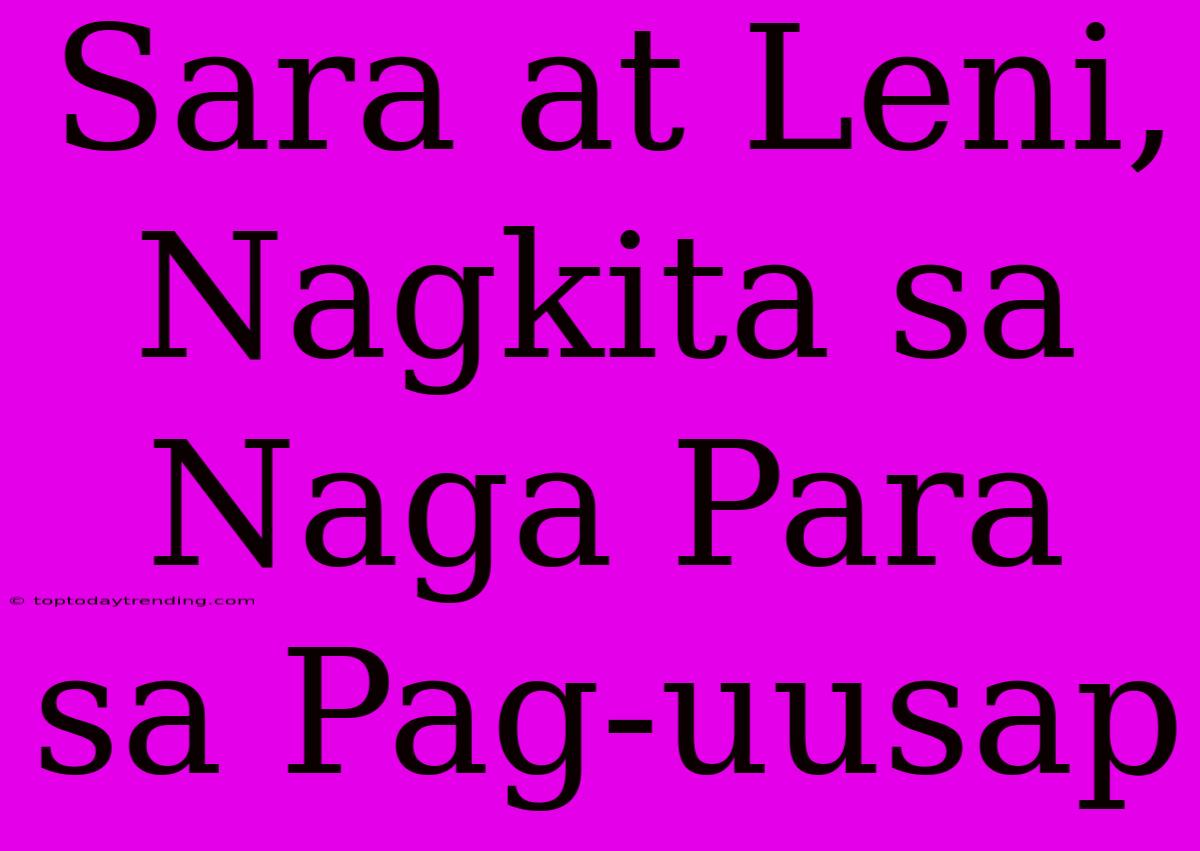 Sara At Leni, Nagkita Sa Naga Para Sa Pag-uusap