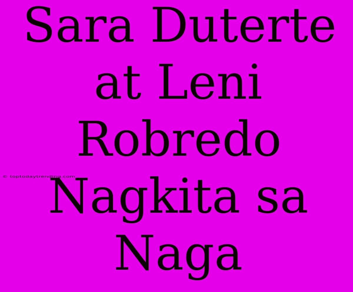 Sara Duterte At Leni Robredo Nagkita Sa Naga