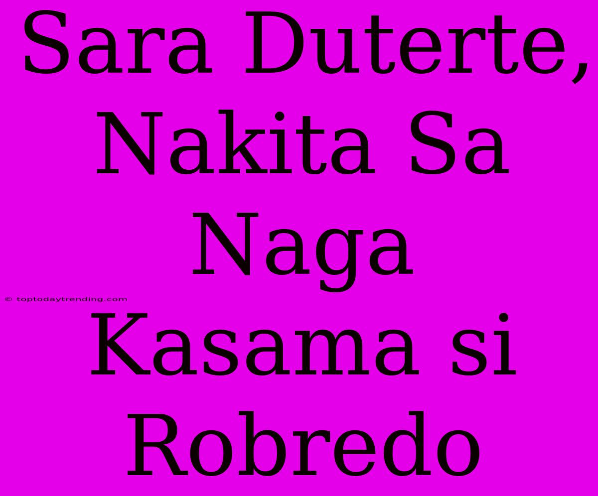 Sara Duterte, Nakita Sa Naga Kasama Si Robredo