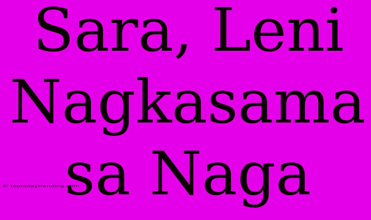 Sara, Leni Nagkasama Sa Naga