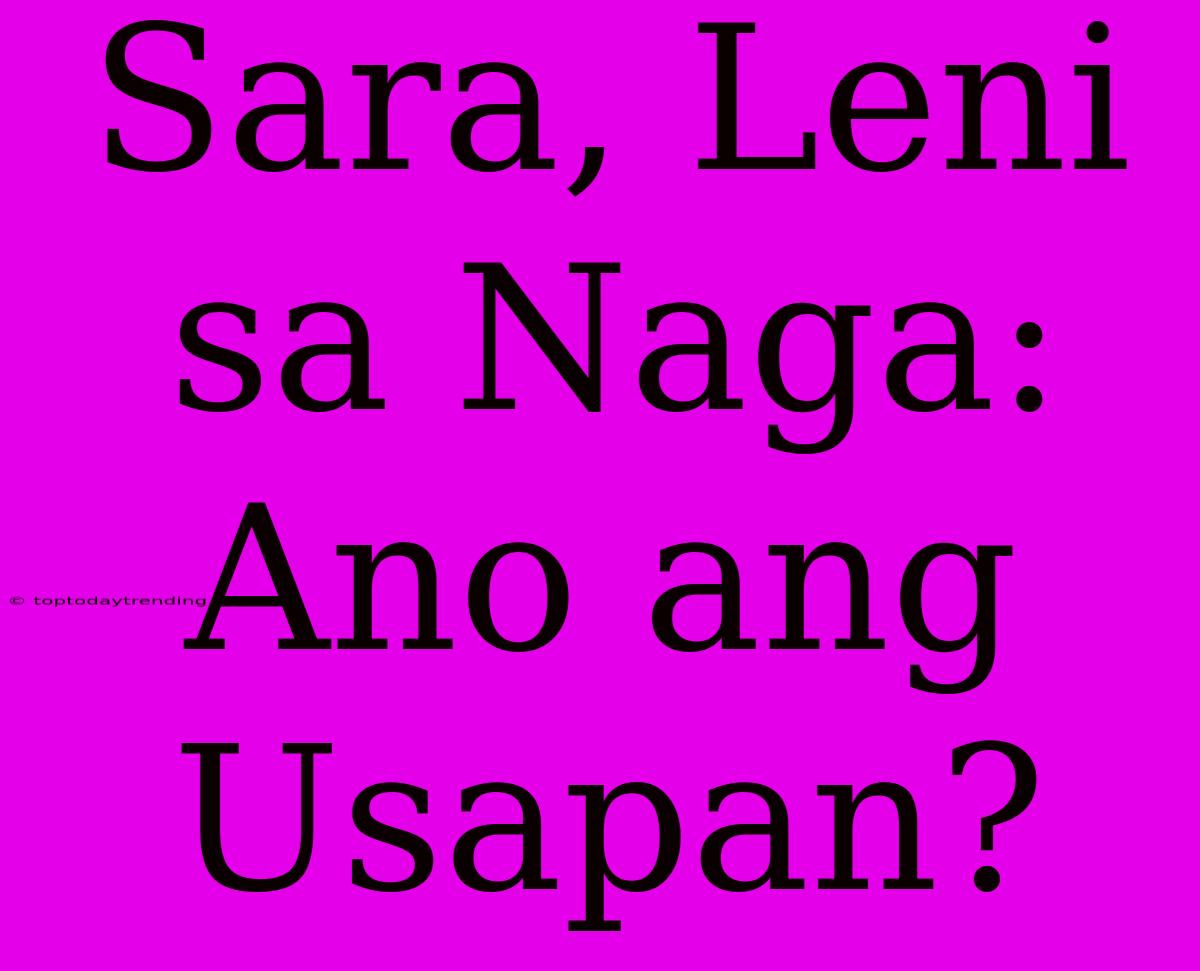 Sara, Leni Sa Naga: Ano Ang Usapan?