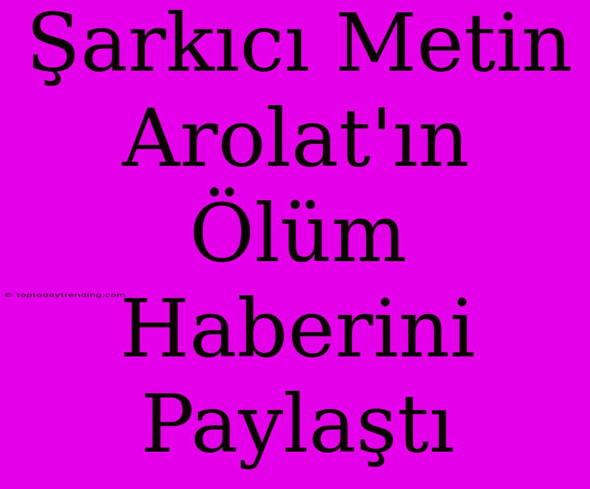 Şarkıcı Metin Arolat'ın Ölüm Haberini Paylaştı